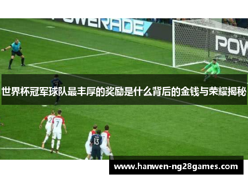世界杯冠军球队最丰厚的奖励是什么背后的金钱与荣耀揭秘