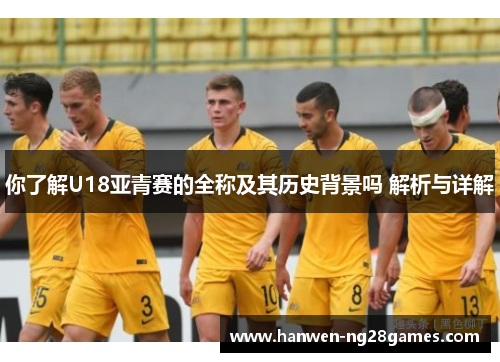 你了解U18亚青赛的全称及其历史背景吗 解析与详解