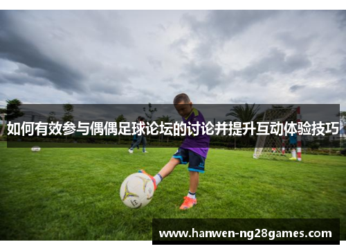 如何有效参与偶偶足球论坛的讨论并提升互动体验技巧