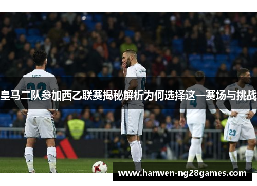 皇马二队参加西乙联赛揭秘解析为何选择这一赛场与挑战