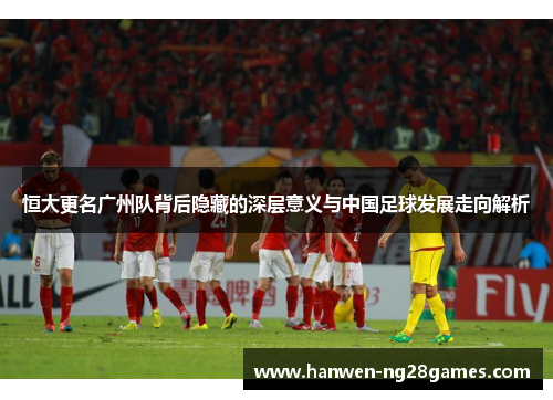 恒大更名广州队背后隐藏的深层意义与中国足球发展走向解析