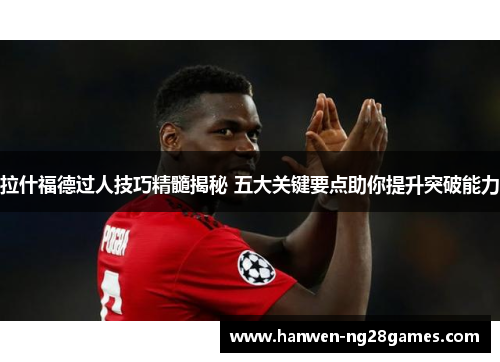 拉什福德过人技巧精髓揭秘 五大关键要点助你提升突破能力