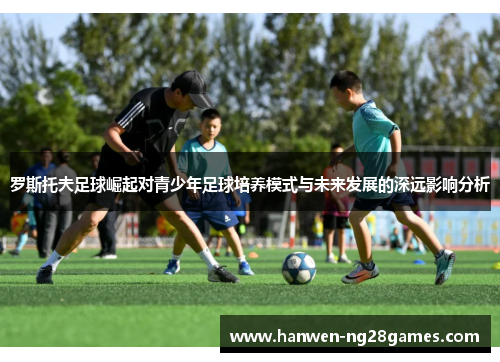 罗斯托夫足球崛起对青少年足球培养模式与未来发展的深远影响分析