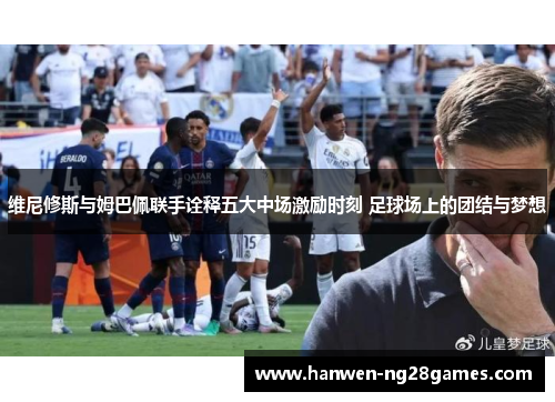 维尼修斯与姆巴佩联手诠释五大中场激励时刻 足球场上的团结与梦想