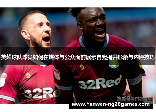 英超球队球员如何在媒体与公众面前展示自我提升形象与沟通技巧