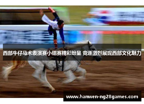 西部牛仔马术表演赛小组赛精彩纷呈 竞逐激烈展现西部文化魅力