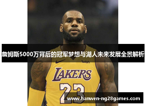 詹姆斯5000万背后的冠军梦想与湖人未来发展全景解析
