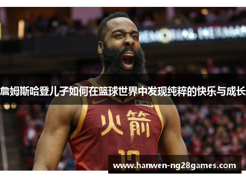 詹姆斯哈登儿子如何在篮球世界中发现纯粹的快乐与成长