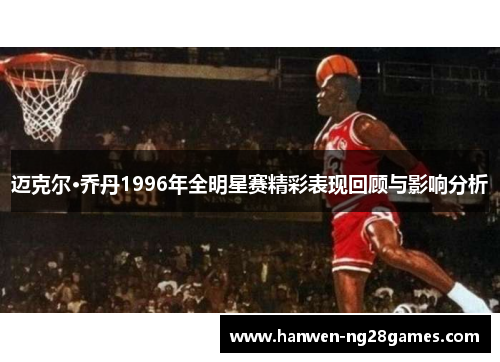 迈克尔·乔丹1996年全明星赛精彩表现回顾与影响分析