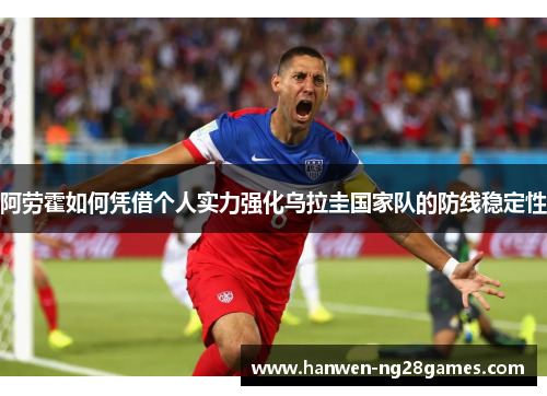 阿劳霍如何凭借个人实力强化乌拉圭国家队的防线稳定性