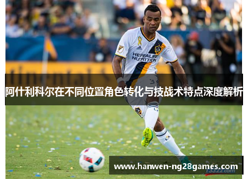 阿什利科尔在不同位置角色转化与技战术特点深度解析 阿什利科尔在不同位置角色转化与技战术特点深度解析
