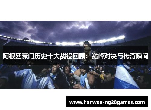 阿根廷豪门历史十大战役回顾：巅峰对决与传奇瞬间