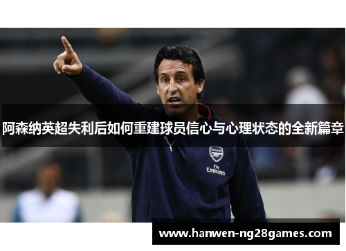 阿森纳英超失利后如何重建球员信心与心理状态的全新篇章