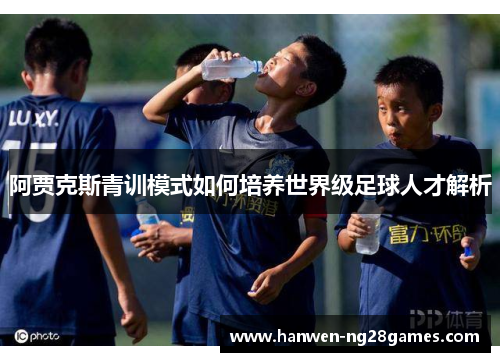 阿贾克斯青训模式如何培养世界级足球人才解析
