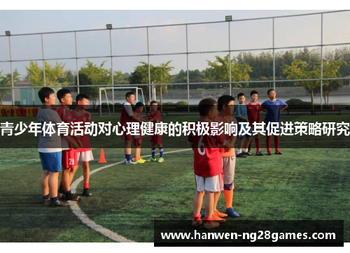 青少年体育活动对心理健康的积极影响及其促进策略研究 青少年体育活动对心理健康的积极影响及其促进策略研究