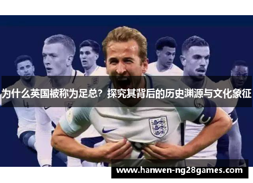 为什么英国被称为足总?探究其背后的历史渊源与文化象征 为什么英国被称为足总?探究其背后的历史渊源与文化象征