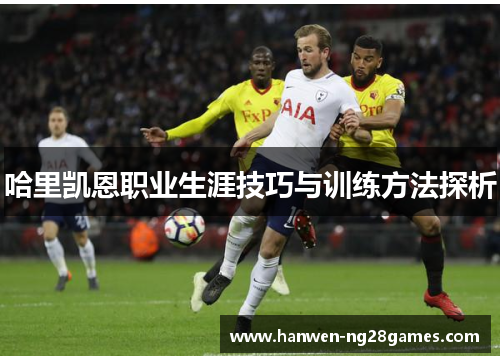哈里凯恩职业生涯技巧与训练方法探析