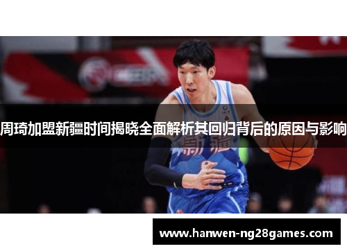 周琦加盟新疆时间揭晓全面解析其回归背后的原因与影响