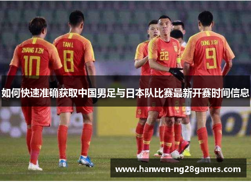 如何快速准确获取中国男足与日本队比赛最新开赛时间信息