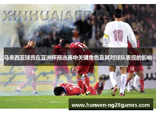 马来西亚球员在亚洲杯预选赛中关键角色及其对球队表现的影响