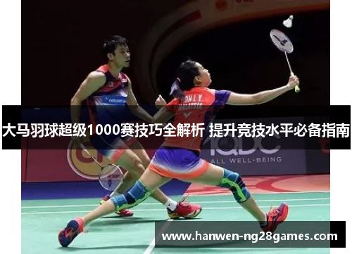 大马羽球超级1000赛技巧全解析 提升竞技水平必备指南