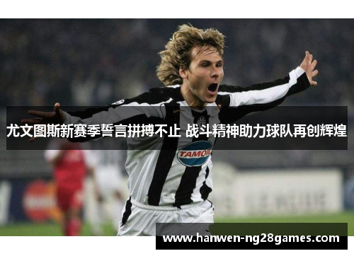 尤文图斯新赛季誓言拼搏不止 战斗精神助力球队再创辉煌