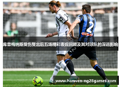 库普梅纳斯受伤复出后五场精彩表现回顾及其对球队的深远影响