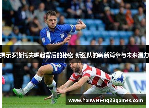 揭示罗斯托夫崛起背后的秘密 新强队的崭新篇章与未来潜力