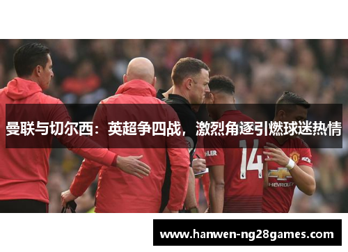 曼联与切尔西：英超争四战，激烈角逐引燃球迷热情