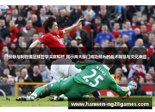 曼联与利物浦足球哲学深度解析 揭示两大豪门成功背后的战术智慧与文化底蕴