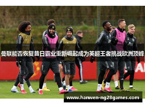 曼联能否恢复昔日霸业重新崛起成为英超王者挑战欧洲顶峰