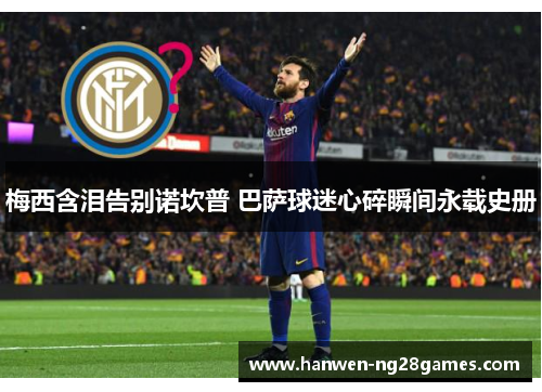 梅西含泪告别诺坎普 巴萨球迷心碎瞬间永载史册