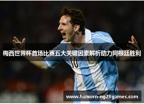 梅西世界杯首场比赛五大关键因素解析助力阿根廷胜利