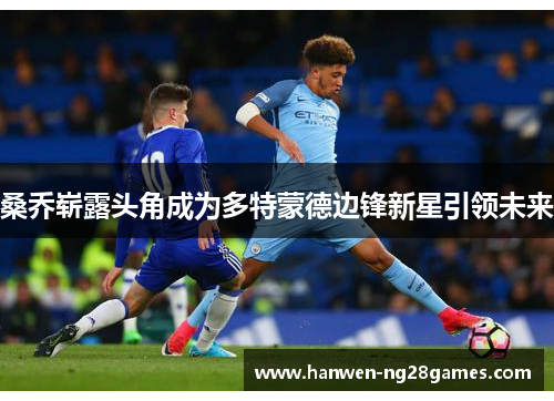 桑乔崭露头角成为多特蒙德边锋新星引领未来