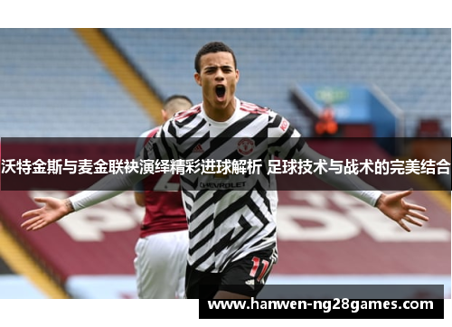 沃特金斯与麦金联袂演绎精彩进球解析 足球技术与战术的完美结合