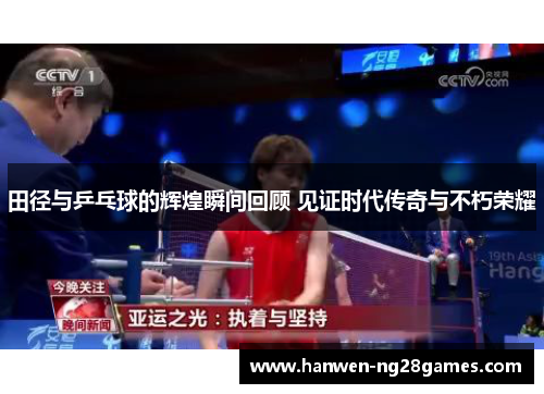 田径与乒乓球的辉煌瞬间回顾 见证时代传奇与不朽荣耀