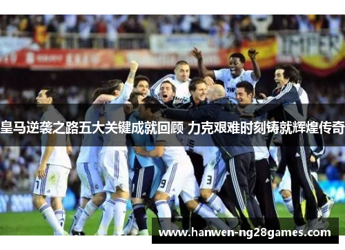 皇马逆袭之路五大关键成就回顾 力克艰难时刻铸就辉煌传奇