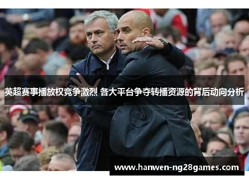 英超赛事播放权竞争激烈 各大平台争夺转播资源的背后动向分析 英超赛事播放权竞争激烈 各大平台争夺转播资源的背后动向分析