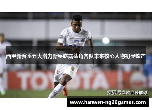 西甲新赛季五大潜力新星崭露头角各队未来核心人物初显锋芒 西甲新赛季五大潜力新星崭露头角各队未来核心人物初显锋芒