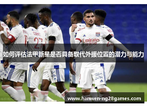 如何评估法甲新星是否具备取代外援位置的潜力与能力