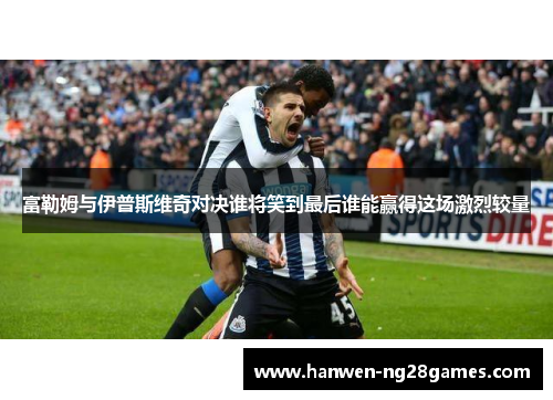 富勒姆与伊普斯维奇对决谁将笑到最后谁能赢得这场激烈较量