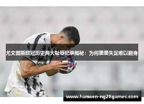 尤文图斯欧冠历史两大耻辱纪录揭秘：为何屡屡失足难以翻身
