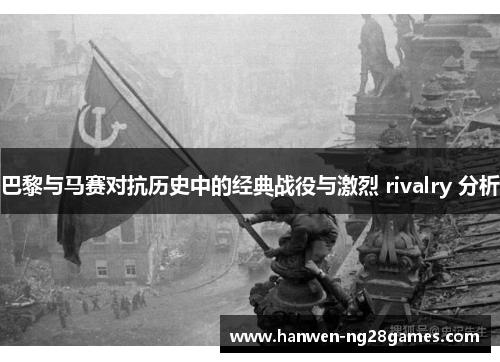 巴黎与马赛对抗历史中的经典战役与激烈 rivalry 分析