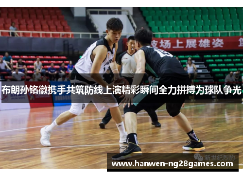 布朗孙铭徽携手共筑防线上演精彩瞬间全力拼搏为球队争光