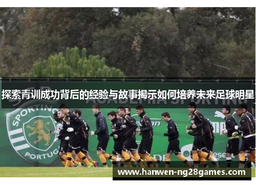探索青训成功背后的经验与故事揭示如何培养未来足球明星