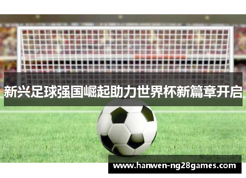 新兴足球强国崛起助力世界杯新篇章开启