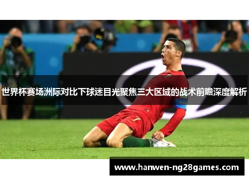 世界杯赛场洲际对比下球迷目光聚焦三大区域的战术前瞻深度解析