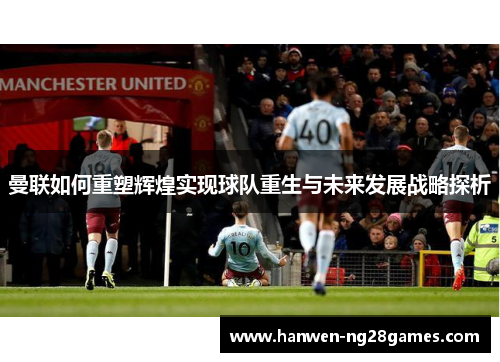 曼联如何重塑辉煌实现球队重生与未来发展战略探析