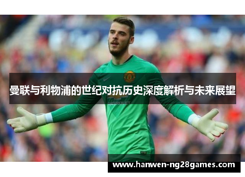 曼联与利物浦的世纪对抗历史深度解析与未来展望