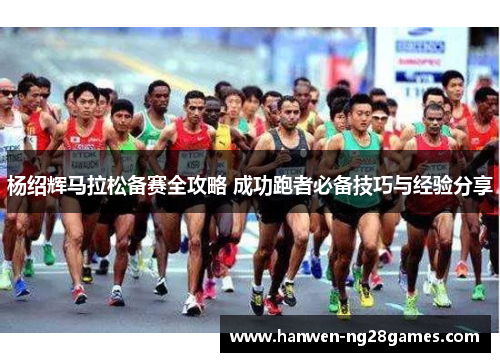 杨绍辉马拉松备赛全攻略 成功跑者必备技巧与经验分享 杨绍辉马拉松备赛全攻略 成功跑者必备技巧与经验分享